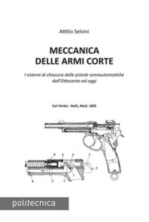Meccanica delle armi corte. I sistemi di chiusura delle pistole semiautomatiche dall'Ottocento ad oggi Attilio Selvini