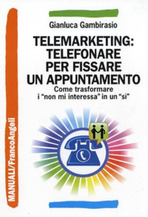 Telemarketing: telefonare per fissare un appuntamento. Come trasformare i «non mi interessa» in un «sì» Gianluca Gambirasio
