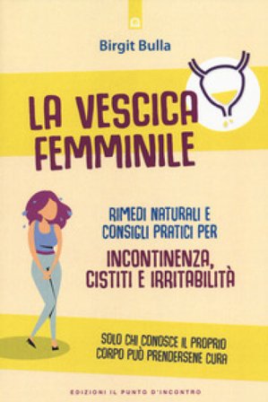 La vescica femminile. Rimedi naturali e consigli pratici per incontinenza, cistiti e irritabilità Birgit Bulla