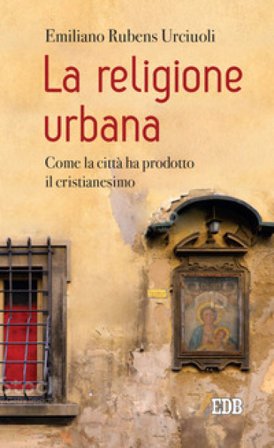 La religione urbana. Come la città ha prodotto in cristianesimo Emiliano Rubens Urciuoli