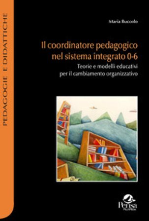 Il coordinatore pedagogico nel sistema integrato 0-6. Teorie e modelli educativi per il cambiamento organizzativo Maria Buccolo