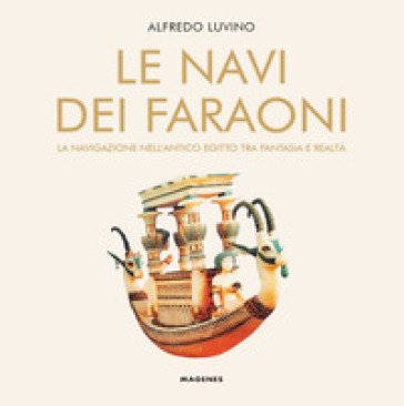Le navi dei faraoni. La navigazione nell'antico Egitto tra fantasia e realtà Alfredo Luvino