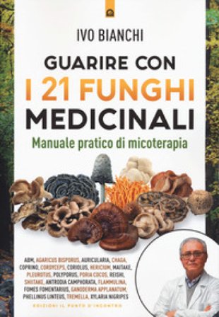 Guarire con i 21 funghi medicinali. Manuale pratico di micologia Ivo Bianchi
