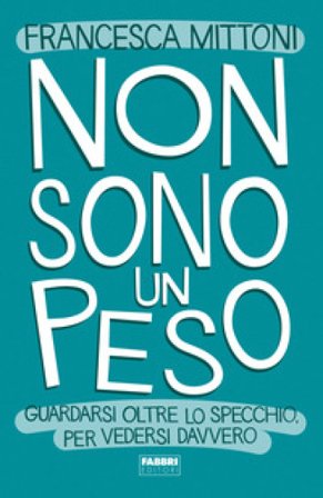 Non sono un peso. Guardarsi oltre lo specchio, per vedersi davvero Francesca Mittoni