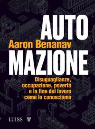 Automazione. Disuguaglianze, occupazione, povertà e la fine del lavoro come lo conosciamo Aaron Benanav