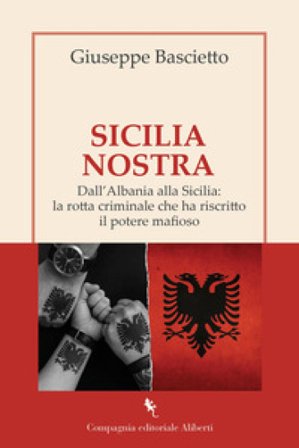 Sicilia Nostra. Dall'Albania alla Sicilia: la rotta criminale che ha riscritto il potere mafioso Giuseppe Bascietto