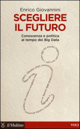 Scegliere il futuro. Conoscenza e politica al tempo dei Big Data Enrico Giovannini