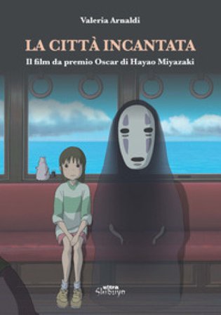 La città incantata. Il film da premio Oscar di Miyazaki Valeria Arnaldi