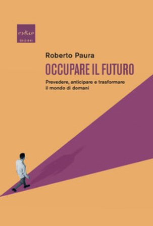 Occupare il futuro. Prevedere, anticipare e trasformare il mondo di domani Roberto Paura