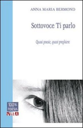 Sottovoce ti parlo. Quasi poesie, quasi preghiere Anna M. Bermond