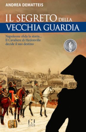 Il segreto della Vecchia Guardia. Napoleone sfida la storia... Il Cavaliere di Hédonville decide il suo destino Andrea Dematteis
