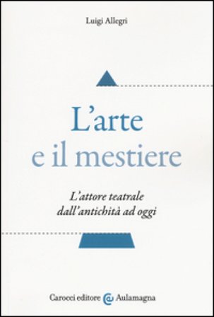 L'arte e il mestiere. L'attore teatrale dall'antichità ad oggi Luigi Allegri