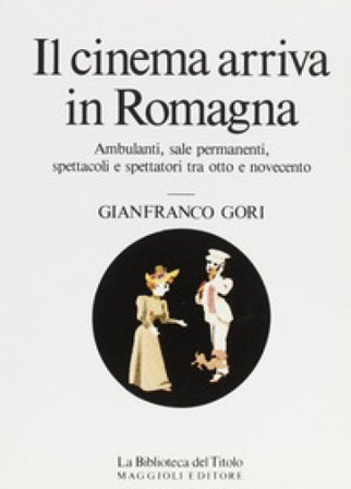 Il cinema arriva in Romagna. Ambulanti, sale permanenti, spettacoli e spettatori tra Otto e Novecento Gianfranco Miro Gori