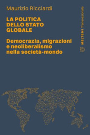 La politica dello stato globale. Democrazia, migrazioni e neoliberalismo nella società-mondo Maurizio Ricciardi