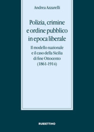 Polizia, crimine e ordine pubblico in epoca liberale. Il modello nazionale e il caso della Sicilia di fine Ottocento (1861-1914) Andrea Azzarelli
