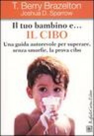 Il tuo bambino e... il cibo. Una guida autorevole per superare, senza smorfie, la prova cibo T. Berry Brazelton