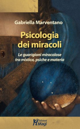 Psicologia dei miracoli. Le guarigioni miracolose tra mistica, psiche e materia Gabriella Marventano