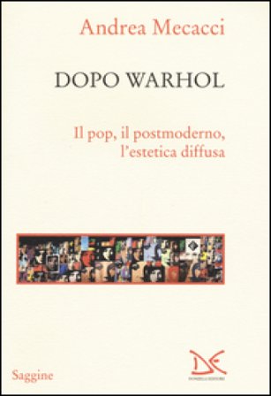 Dopo Warhol. Il pop, il postmoderno, l'estetica diffusa Andrea Mecacci