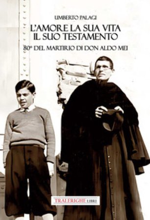 L'amore e la sua vita, il suo testamento. 80° del martirio di don Aldo Mei Umberto Palagi