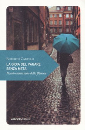 La gioia del vagare senza meta. Piccolo eserciziario della flânerie Roberto Carvelli