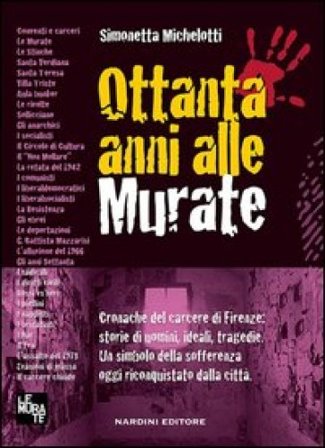 Ottanta anni alle murate. Cronache del carcere di Firenze: storie di uomini, ideali, tragedie. Un simbolo della sofferenza oggi riconquistato dalla 