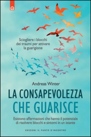 La consapevolezza che guarisce. Esistono affermazioni che hanno il potenziale di risolvere blocchi e sintomi in un istante Andreas Winter