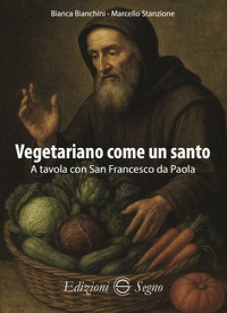 Vegetariano come un santo. A tavola con San Francesco da Paola Bianca Bianchini