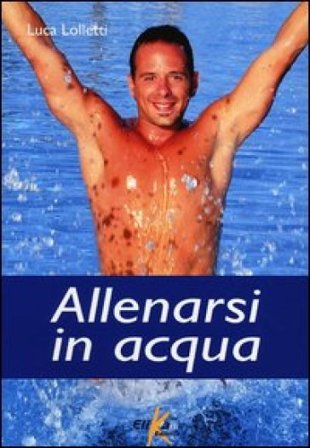 Allenarsi in acqua. esercizi, metodologie e programmi di lavoro per il fitness e il training in acqua Luca Lolletti