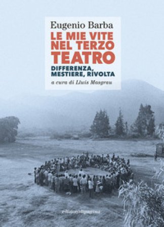 Le mie vite nel Terzo Teatro. Differenza, mestiere, rivolta Eugenio Barba