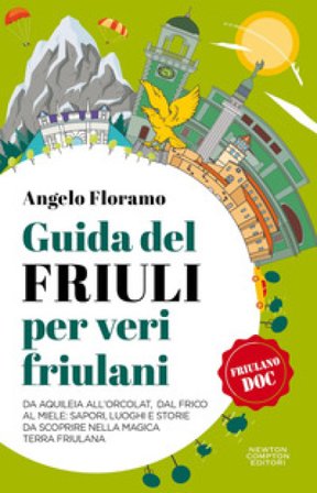 Guida del Friuli per veri friulani. Da Aquileia all'Orcolat, dal frico al miele: sapori, luoghi e storie da scoprire nella magica terra friulana 