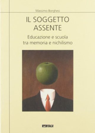 Il soggetto assente. Educazione e scuola tra memoria e nichilismo Massimo Borghesi