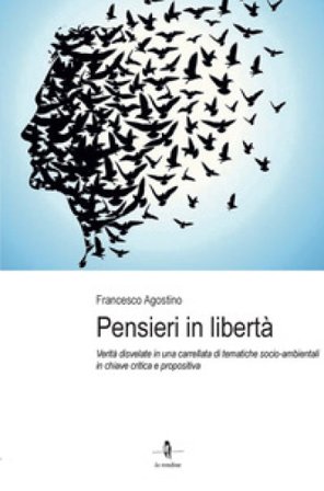 Pensieri in libertà. Verità disvelate in una carrellata di tematiche socio-ambientali in chiave critica e propositiva Francesco Agostino