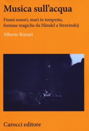 Musica sull'acqua. Fiumi sonori, mari in tempesta, fontane magiche da Händel a Stravinskij Alberto Rizzuti