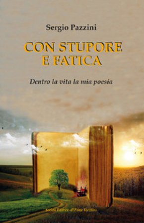 Con stupore e fatica. Dentro la vita la mia poesia Sergio Pazzini