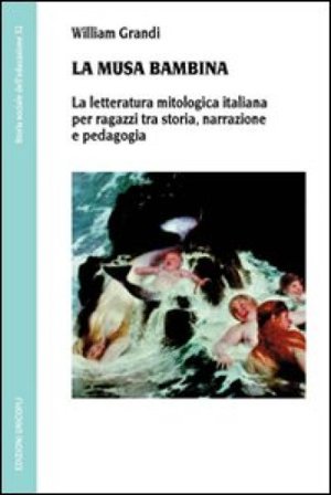 La musa bambina. La letteratura mitologica italiana per ragazzi tra storia, narrazione e pedagogia William Grandi