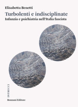 Turbolenti e indisciplinate. Infanzia e psichiatria nell'Italia fascista Elisabetta Benetti