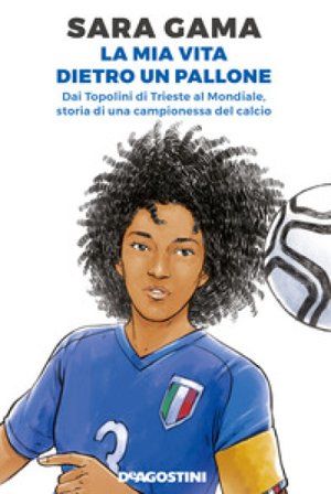 La mia vita dietro un pallone. Dai Topolini di Trieste al Mondiale, storia di una campionessa del calcio Sara Gama