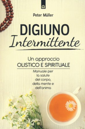 Digiuno intermittente. Un approccio olistico e spirituale. Manuale per la salute del corpo, della mente e dell'anima Peter Mueller