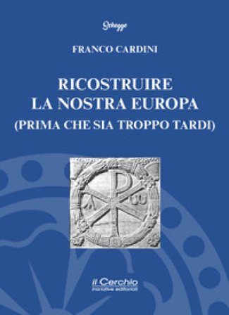 Ricostruire la nostra Europa (prima che sia troppo tardi) Franco Cardini