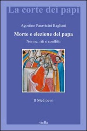 Morte e elezione del Papa. Norme, riti e conflitti. Il Medioevo Agostino Paravicini Bagliani