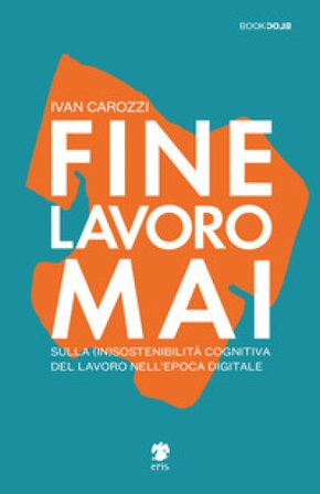 Fine lavoro mai. Sulla (in)sostenibilità del lavoro nell'epoca digitale Ivan Carozzi