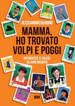 Mamma, ho trovato Volpi e Poggi. Un ragazzo, il calcio, gli anni Novanta Alessandro Guarino