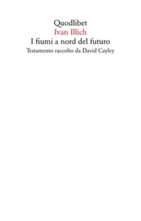I fiumi a nord del futuro. Testamento raccolto da David Cayley Ivan Illich