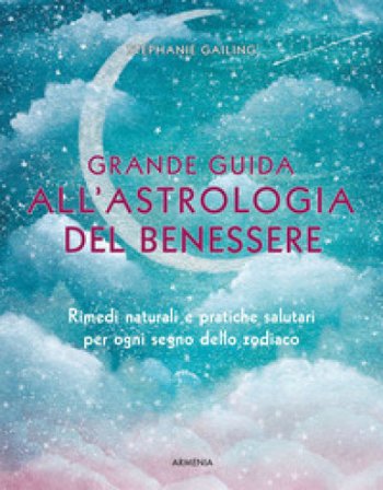 Grande guida all'astrologia del benessere. Rimedi naturali e pratiche salutari per ogni segno dello zodiaco Stephanie Gailing