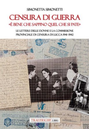 Censura di guerra. «È bene che sappino quel che si pate». Le lettere delle donne e la commissione provinciale di Censura di Lucca 1941-1942 Simonetta 