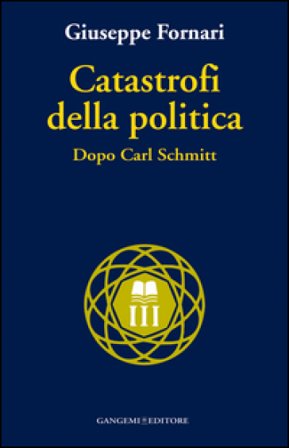 Catastrofi della politica. Dopo Carl Schmitt Giuseppe Fornari