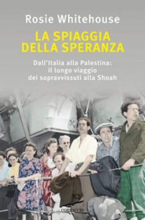 La spiaggia della speranza. Dall'Italia alla Palestina: il lungo viaggio dei sopravvissuti alla Shoah Rosie Whitehouse