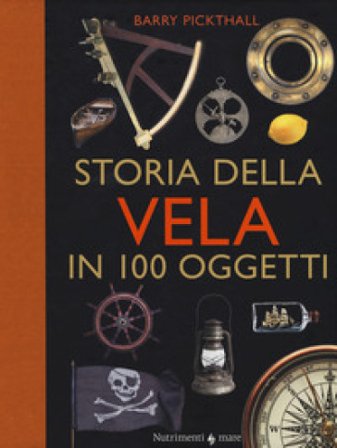 Storia della vela in cento oggetti. Ediz. a colori Barry Pickthall