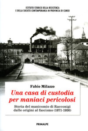 Una casa di custodia per maniaci pericolosi. Storia del manicomio di Racconigi dalle origini al fascismo (1871-1930) Fabio Milazzo