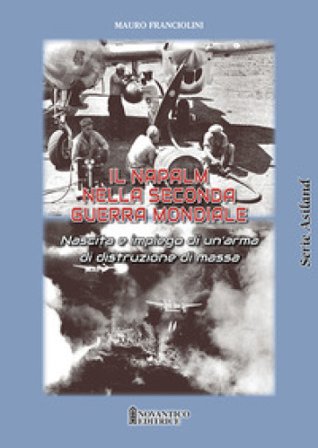 Il Napalm nella seconda guerra mondiale. Nascita e impiego di un'arma di distruzione di massa Mauro Franciolini